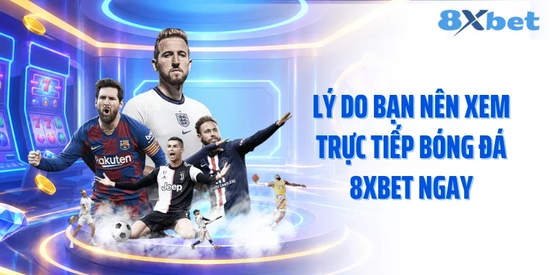 Lý do bạn nên xem trực tiếp bóng đá 8XBET ngay